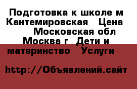 Подготовка к школе м.Кантемировская › Цена ­ 800 - Московская обл., Москва г. Дети и материнство » Услуги   